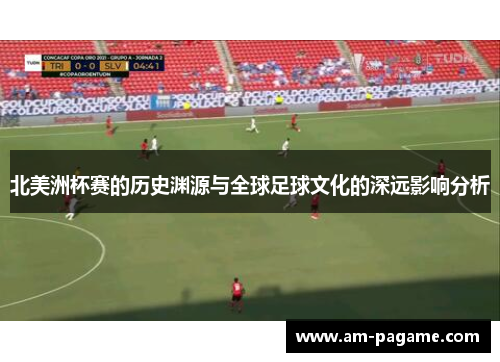 北美洲杯赛的历史渊源与全球足球文化的深远影响分析 北美洲杯赛的历史渊源与全球足球文化的深远影响分析