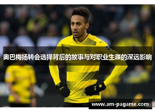 奥巴梅扬转会选择背后的故事与对职业生涯的深远影响 奥巴梅扬转会选择背后的故事与对职业生涯的深远影响