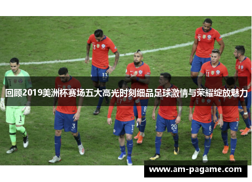 回顾2019美洲杯赛场五大高光时刻细品足球激情与荣耀绽放魅力 回顾2019美洲杯赛场五大高光时刻细品足球激情与荣耀绽放魅力