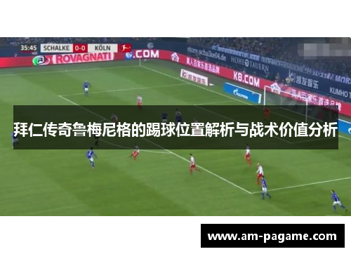 拜仁传奇鲁梅尼格的踢球位置解析与战术价值分析