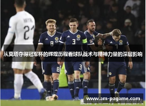 从莫塔夺得冠军杯的辉煌历程看球队战术与精神力量的深层影响 从莫塔夺得冠军杯的辉煌历程看球队战术与精神力量的深层影响