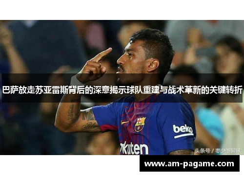 巴萨放走苏亚雷斯背后的深意揭示球队重建与战术革新的关键转折 巴萨放走苏亚雷斯背后的深意揭示球队重建与战术革新的关键转折