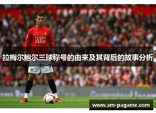 拉梅尔鲍尔三球称号的由来及其背后的故事分析 拉梅尔鲍尔三球称号的由来及其背后的故事分析