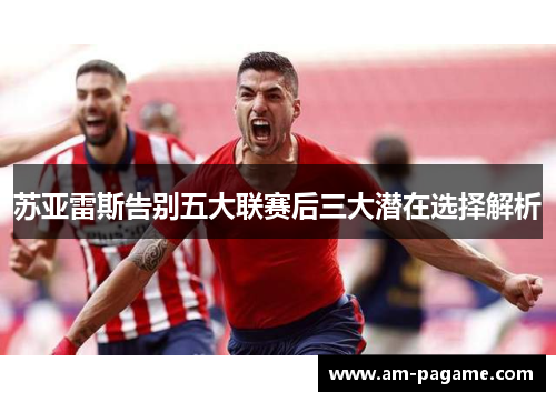 苏亚雷斯告别五大联赛后三大潜在选择解析