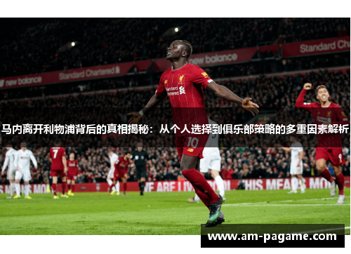 马内离开利物浦背后的真相揭秘:从个人选择到俱乐部策略的多重因素解析 马内离开利物浦背后的真相揭秘:从个人选择到俱乐部策略的多重因素解析