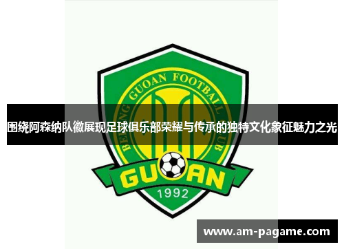 围绕阿森纳队徽展现足球俱乐部荣耀与传承的独特文化象征魅力之光