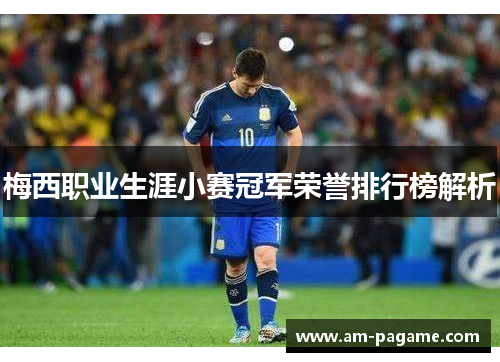 梅西职业生涯小赛冠军荣誉排行榜解析 梅西职业生涯小赛冠军荣誉排行榜解析