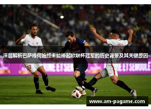 深层解析巴萨缘何始终未能捧起欧联杯冠军的历史背景及其关键原因 深层解析巴萨缘何始终未能捧起欧联杯冠军的历史背景及其关键原因