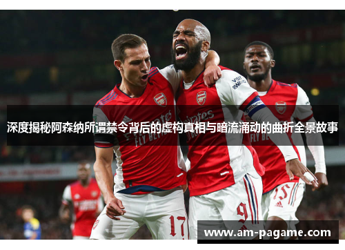 深度揭秘阿森纳所谓禁令背后的虚构真相与暗流涌动的曲折全景故事 深度揭秘阿森纳所谓禁令背后的虚构真相与暗流涌动的曲折全景故事