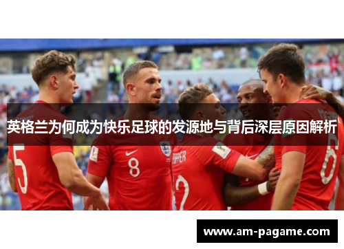 英格兰为何成为快乐足球的发源地与背后深层原因解析 英格兰为何成为快乐足球的发源地与背后深层原因解析