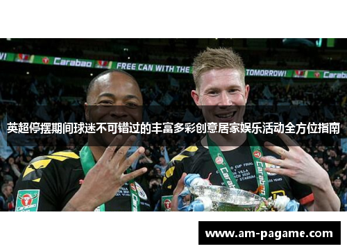 英超停摆期间球迷不可错过的丰富多彩创意居家娱乐活动全方位指南 英超停摆期间球迷不可错过的丰富多彩创意居家娱乐活动全方位指南