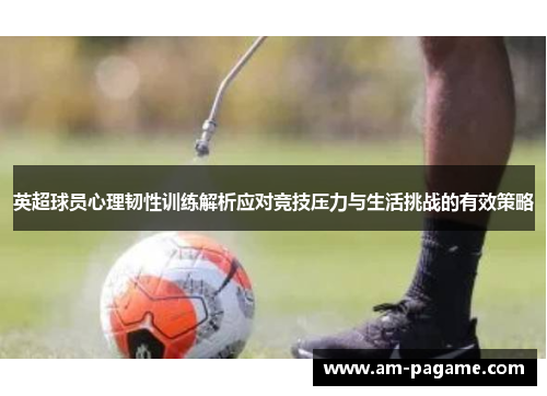 英超球员心理韧性训练解析应对竞技压力与生活挑战的有效策略 英超球员心理韧性训练解析应对竞技压力与生活挑战的有效策略