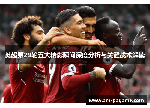 英超第29轮五大精彩瞬间深度分析与关键战术解读