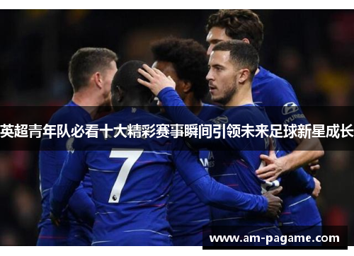英超青年队必看十大精彩赛事瞬间引领未来足球新星成长