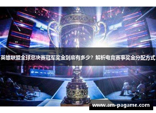 英雄联盟全球总决赛冠军奖金到底有多少？解析电竞赛事奖金分配方式