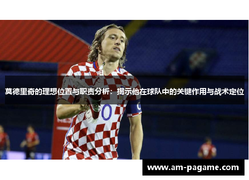 莫德里奇的理想位置与职责分析：揭示他在球队中的关键作用与战术定位