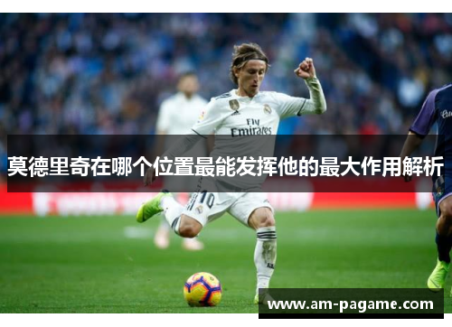 莫德里奇在哪个位置最能发挥他的最大作用解析
