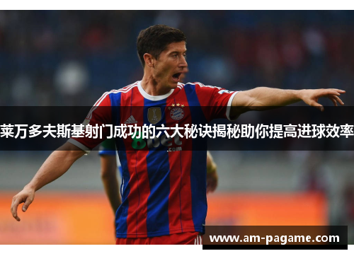 莱万多夫斯基射门成功的六大秘诀揭秘助你提高进球效率