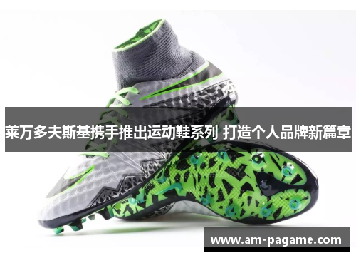 莱万多夫斯基携手推出运动鞋系列 打造个人品牌新篇章