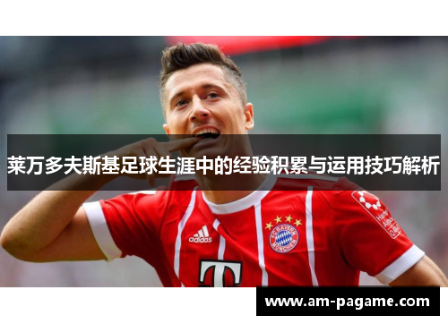 莱万多夫斯基足球生涯中的经验积累与运用技巧解析