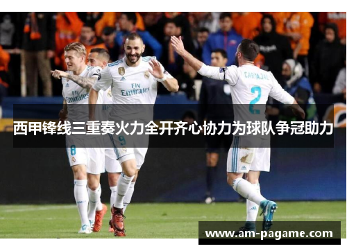 西甲锋线三重奏火力全开齐心协力为球队争冠助力