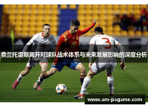 费兰托雷斯离开对球队战术体系与未来发展影响的深度分析