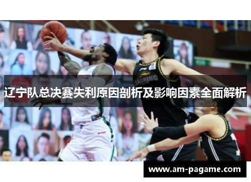 辽宁队总决赛失利原因剖析及影响因素全面解析