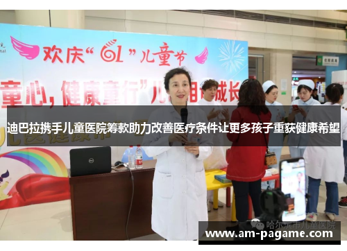 迪巴拉携手儿童医院筹款助力改善医疗条件让更多孩子重获健康希望