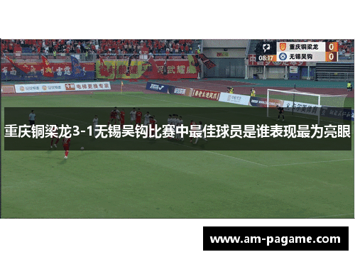 重庆铜梁龙3-1无锡吴钩比赛中最佳球员是谁表现最为亮眼