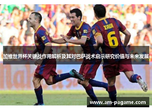 加维世界杯关键战作用解析及其对巴萨战术启示研究价值与未来发展