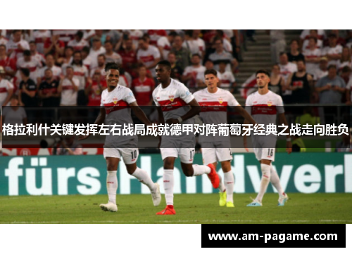 格拉利什关键发挥左右战局成就德甲对阵葡萄牙经典之战走向胜负