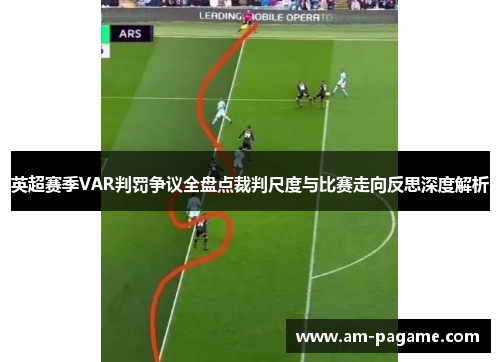 英超赛季VAR判罚争议全盘点裁判尺度与比赛走向反思深度解析