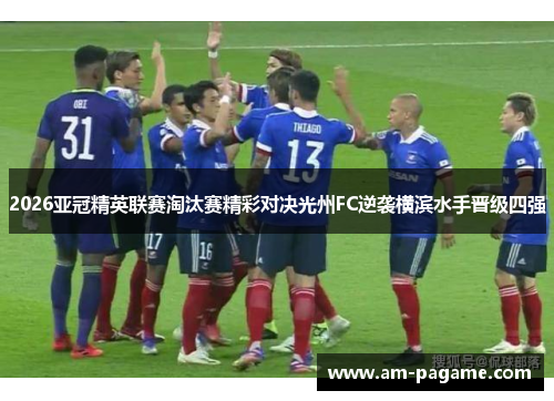 2026亚冠精英联赛淘汰赛精彩对决光州FC逆袭横滨水手晋级四强