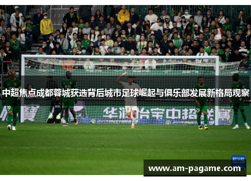 中超焦点成都蓉城获选背后城市足球崛起与俱乐部发展新格局观察