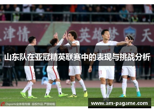 山东队在亚冠精英联赛中的表现与挑战分析 山东队在亚冠精英联赛中的表现与挑战分析
