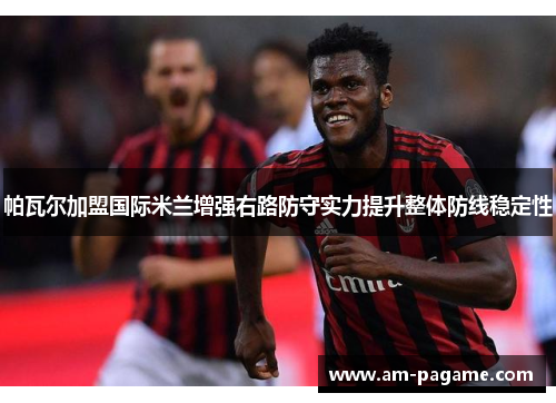 帕瓦尔加盟国际米兰增强右路防守实力提升整体防线稳定性 帕瓦尔加盟国际米兰增强右路防守实力提升整体防线稳定性