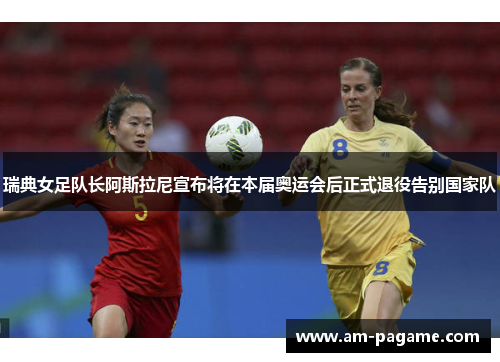 瑞典女足队长阿斯拉尼宣布将在本届奥运会后正式退役告别国家队 瑞典女足队长阿斯拉尼宣布将在本届奥运会后正式退役告别国家队