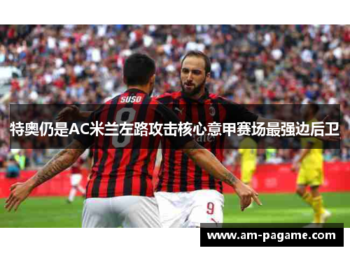 特奥仍是AC米兰左路攻击核心意甲赛场最强边后卫 特奥仍是AC米兰左路攻击核心意甲赛场最强边后卫