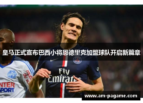 皇马正式宣布巴西小将恩德里克加盟球队开启新篇章