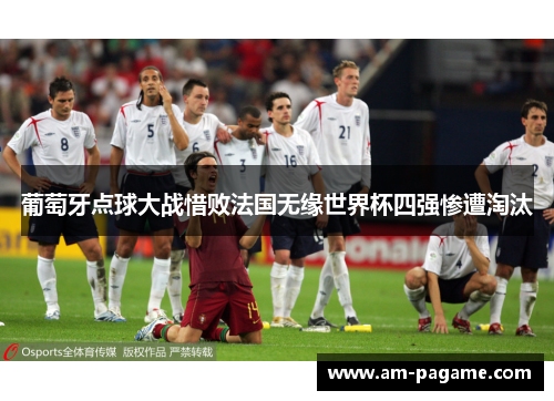 葡萄牙点球大战惜败法国无缘世界杯四强惨遭淘汰