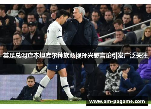 英足总调查本坦库尔种族歧视孙兴慜言论引发广泛关注 英足总调查本坦库尔种族歧视孙兴慜言论引发广泛关注