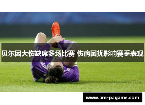 贝尔因大伤缺席多场比赛 伤病困扰影响赛季表现