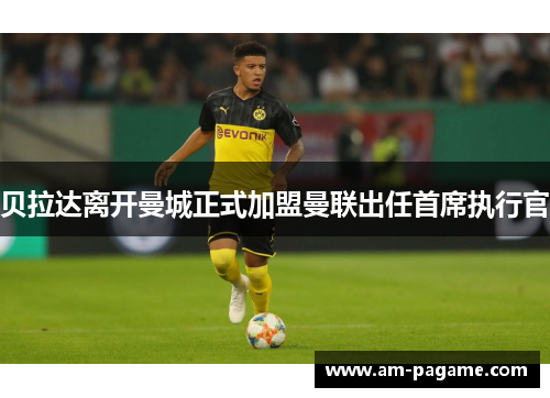 贝拉达离开曼城正式加盟曼联出任首席执行官