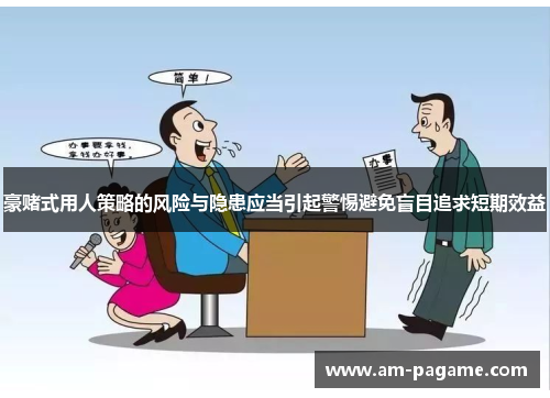 豪赌式用人策略的风险与隐患应当引起警惕避免盲目追求短期效益