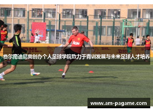 费尔南迪尼奥创办个人足球学院致力于青训发展与未来足球人才培养