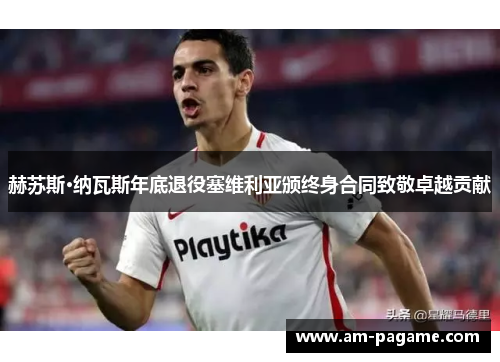 赫苏斯·纳瓦斯年底退役塞维利亚颁终身合同致敬卓越贡献