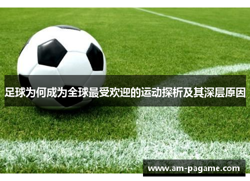 足球为何成为全球最受欢迎的运动探析及其深层原因