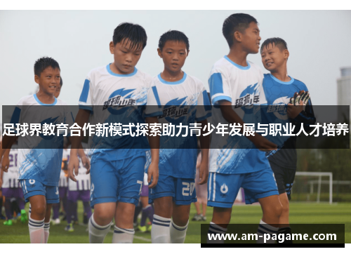 足球界教育合作新模式探索助力青少年发展与职业人才培养