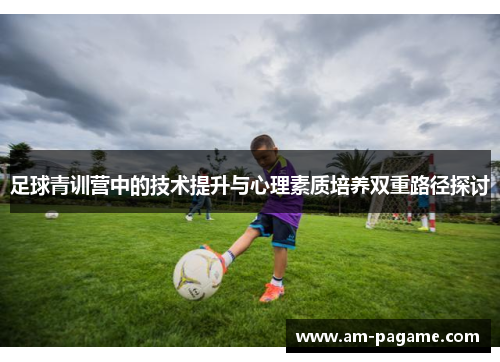 足球青训营中的技术提升与心理素质培养双重路径探讨