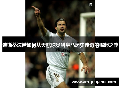 迪斯蒂法诺如何从天赋球员到皇马历史传奇的崛起之路